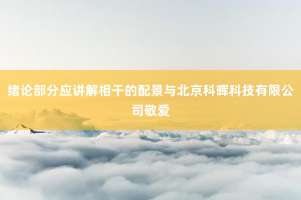 绪论部分应讲解相干的配景与北京科晖科技有限公司敬爱